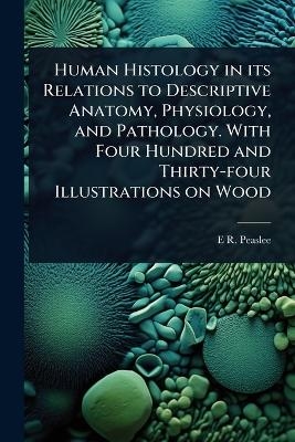 Human Histology in its Relations to Descriptive Anatomy, Physiology, and Pathology. With Four Hundred and Thirty-four Illustrations on Wood