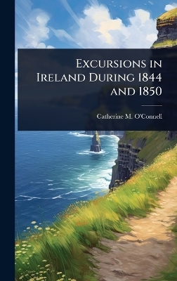 Excursions in Ireland During 1844 and 1850 - Catherine M O'Connell