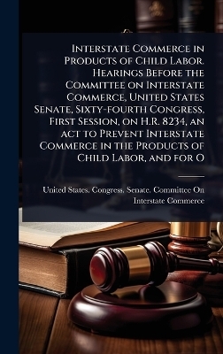 Interstate Commerce in Products of Child Labor. Hearings Before the Committee on Interstate Commerce, United States Senate, Sixty-fourth Congress, First Session, on H.R. 8234, an act to Prevent Interstate Commerce in the Products of Child Labor, and for O - 