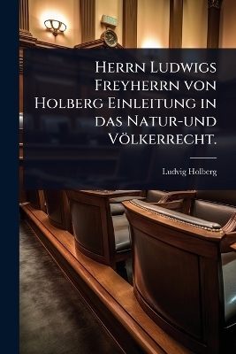 Herrn Ludwigs Freyherrn von Holberg Einleitung in das Natur-und Völkerrecht.