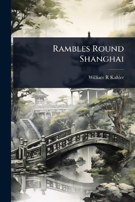 Rambles Round Shanghai - William R Kahler