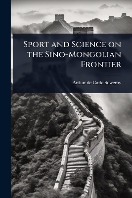 Sport and Science on the Sino-Mongolian Frontier - Arthur De Carle Sowerby