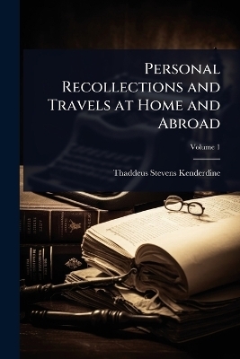Personal Recollections and Travels at Home and Abroad - Thaddeus Stevens Kenderdine