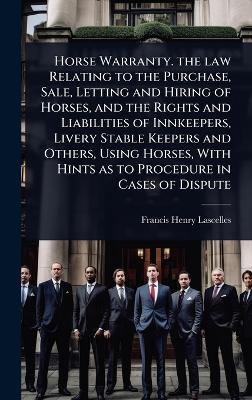 Horse Warranty. the law Relating to the Purchase, Sale, Letting and Hiring of Horses, and the Rights and Liabilities of Innkeepers, Livery Stable Keepers and Others, Using Horses, With Hints as to Procedure in Cases of Dispute