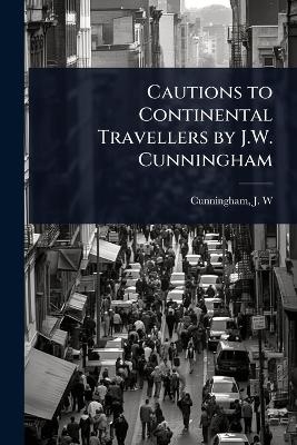 Cautions to Continental Travellers by J.W. Cunningham - Cunningham J W (John William)