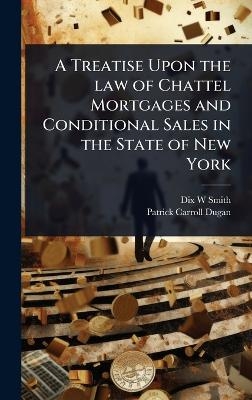 A Treatise Upon the law of Chattel Mortgages and Conditional Sales in the State of New York - Dix W Smith, Patrick Carroll Dugan