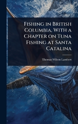Fishing in British Columbia, With a Chapter on Tuna Fishing at Santa Catalina - Thomas Wilson Lambert