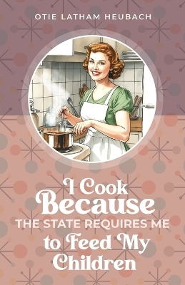 I Cook Because The State Requires Me to Feed My Children - Otie Latham Heubach