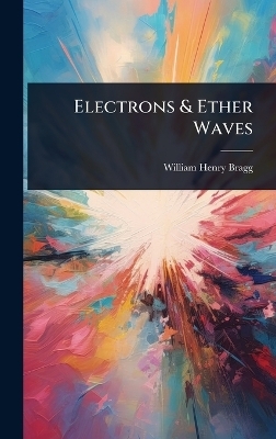 Electrons & Ether Waves - William Henry Bragg