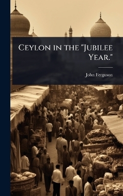 Ceylon in the "Jubilee Year." - John Ferguson