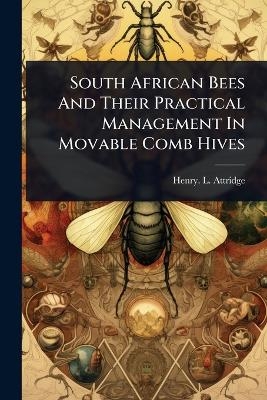 South African Bees And Their Practical Management In Movable Comb Hives - Henry L Attridge