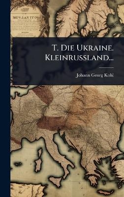 T. Die Ukraine. Kleinrussland... - Johann Georg Kohl