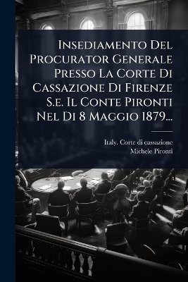 Insediamento Del Procurator Generale Presso La Corte Di Cassazione Di Firenze S.e. Il Conte Pironti Nel Di 8 Maggio 1879...