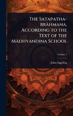 The Satapatha-br&acirc;hmana, According to the Text of the M&acirc;dhyandina School - Julius Eggeling