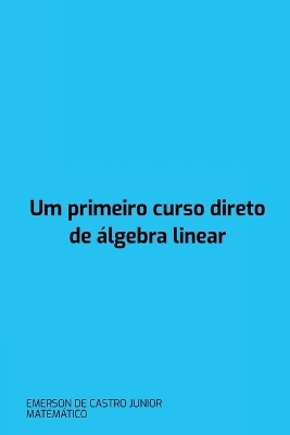 Um Primeiro Curso Direto De Álgebra Linear - Emerson de Castro Junior