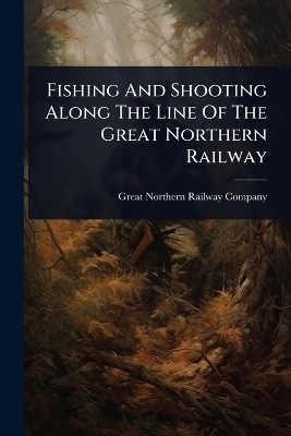 Fishing And Shooting Along The Line Of The Great Northern Railway