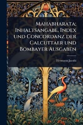 Mahabharata; Inhaltsangabe, Index und Concordanz der Calcuttaer und Bombayer Ausgaben - Hermann Jacobi
