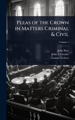 Pleas of the Crown in Matters Criminal & Civil - John Rice, John Tremaine, Thomas Vickers