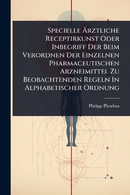 Specielle Ãrztliche Receptirkunst Oder Inbegriff Der Beim Verordnen Der Einzelnen Pharmaceutischen Arzneimittel Zu Beobachtenden Regeln In Alphabetischer Ordnung