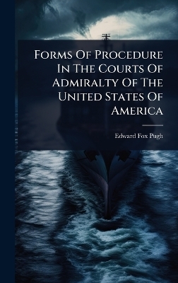 Forms Of Procedure In The Courts Of Admiralty Of The United States Of America - Edward Fox Pugh