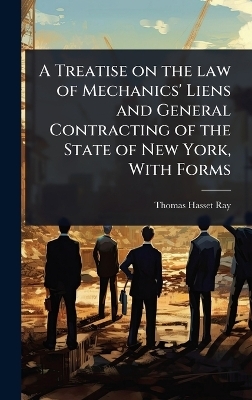 A Treatise on the law of Mechanics' Liens and General Contracting of the State of New York, With Forms - Thomas Hasset Ray