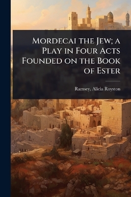 Mordecai the Jew; a Play in Four Acts Founded on the Book of Ester - 