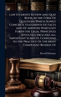 Law Students' Review and Quiz Book, in the Form Of Questions Which Supply Concrete Statements Of Facts and Of Answers Which set Forth the Legal Principles Involved; Includes all Important Subjects, Conforms to the Practice Of the Most Competent Boards Of - Russell Whitman