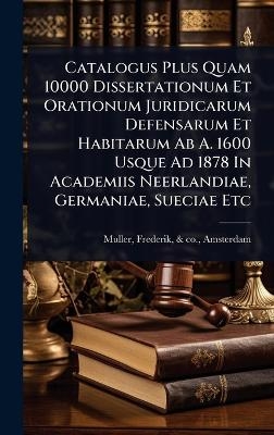 Catalogus Plus Quam 10000 Dissertationum Et Orationum Juridicarum Defensarum Et Habitarum Ab A. 1600 Usque Ad 1878 In Academiis Neerlandiae, Germaniae, Sueciae Etc
