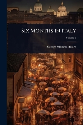 Six Months in Italy - George Stillman Hillard