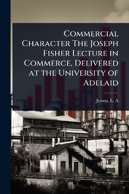 Commercial Character The Joseph Fisher Lecture in Commerce, Delivered at the University of Adelaid