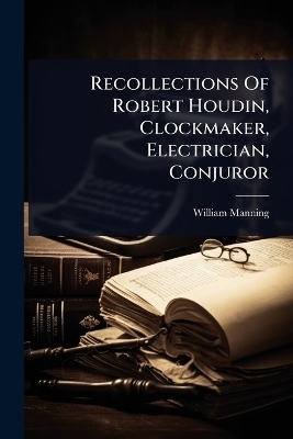 Recollections Of Robert Houdin, Clockmaker, Electrician, Conjuror - William Manning