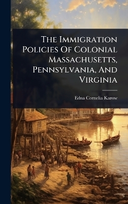 The Immigration Policies Of Colonial Massachusetts, Pennsylvania, And Virginia - Edna Cornelia Karow