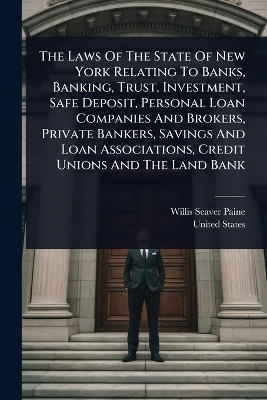 The Laws Of The State Of New York Relating To Banks, Banking, Trust, Investment, Safe Deposit, Personal Loan Companies And Brokers, Private Bankers, Savings And Loan Associations, Credit Unions And The Land Bank - Willis Seaver Paine, United States