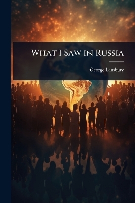 What I Saw in Russia - George Lansbury