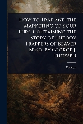 How to Trap and the Marketing of Your Furs. Containing the Story of The boy Trappers of Beaver Bend, by George J. Theissen - Comfort [From Old Catalog]