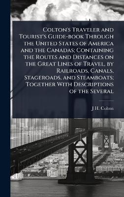 Colton's Traveler and Tourist's Guide-book Through the United States of America and the Canadas; Containing the Routes and Distances on the Great Lines of Travel, by Railroads, Canals, Stageroads, and Steamboats; Together With Descriptions of the Several