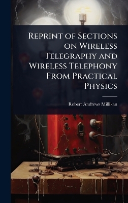Reprint of Sections on Wireless Telegraphy and Wireless Telephony From Practical Physics - Robert Andrews Millikan