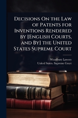 Decisions On the Law of Patents for Inventions Rendered by [English Courts, and By] the United States Supreme Court - Woodbury Lowery