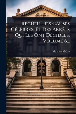 Recueil Des Causes C&Atilde;(c)l&egrave;bres, Et Des Arr&Atilde;ats Qui Les Ont D&Atilde;(c)cid&Atilde;(c)es, Volume 6... - Maurice M&atilde;(c)Jan