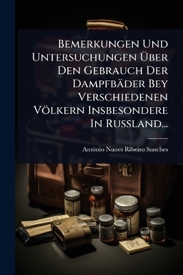 Bemerkungen Und Untersuchungen Ãber Den Gebrauch Der Dampfbäder Bey Verschiedenen Völkern Insbesondere In RuÃland...