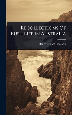 Recollections Of Bush Life In Australia - Henry William Haygarth