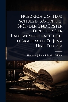 Friedrich Gottlob Schulze-Gävernitz, GrÃ1/4nder Und Erster Direktor Der Landwirthschaftlichen Akademien Zu Jena Und Eldena