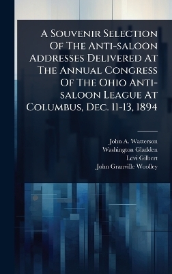 A Souvenir Selection Of The Anti-saloon Addresses Delivered At The Annual Congress Of The Ohio Anti-saloon League At Columbus, Dec. 11-13, 1894 - Washington Gladden, Levi Gilbert