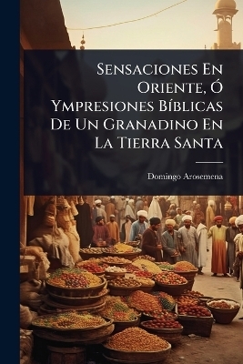 Sensaciones En Oriente, &Atilde;" Ympresiones B&Atilde;-blicas De Un Granadino En La Tierra Santa - Domingo Arosemena