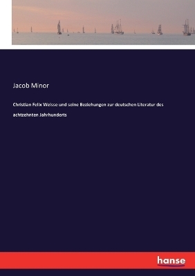 Christian Felix Weisse und seine Beziehungen zur deutschen Literatur des achtzehnten Jahrhunderts - Jacob Minor