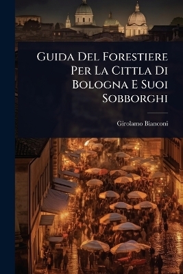 Guida Del Forestiere Per La Cittla Di Bologna E Suoi Sobborghi - Girolamo Bianconi