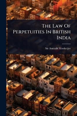 The Law Of Perpetuities In British India - Sir Asutosh Mookerjee