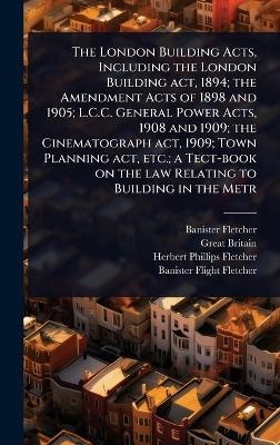 The London Building Acts, Including the London Building act, 1894; the Amendment Acts of 1898 and 1905; L.C.C. General Power Acts, 1908 and 1909; the Cinematograph act, 1909; Town Planning act, etc.; a Tect-book on the law Relating to Building in the Metr