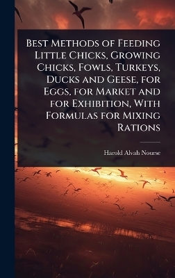 Best Methods of Feeding Little Chicks, Growing Chicks, Fowls, Turkeys, Ducks and Geese, for Eggs, for Market and for Exhibition, With Formulas for Mixing Rations