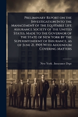 Preliminary Report on the Investigation Into the Management of the Equitable Life Assurance Society of the United States, Made to the Governor of the State of New York by the Superintendent of Insurance, as of June 21, 1905 With Addendum Covering Matters